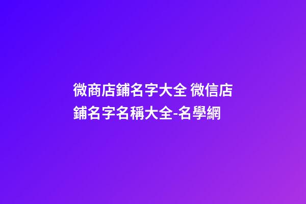 微商店鋪名字大全 微信店鋪名字名稱大全-名學網
